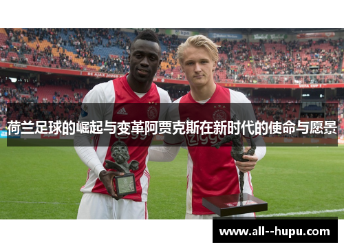 荷兰足球的崛起与变革阿贾克斯在新时代的使命与愿景