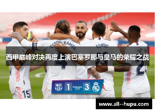 西甲巅峰对决再度上演巴塞罗那与皇马的荣耀之战