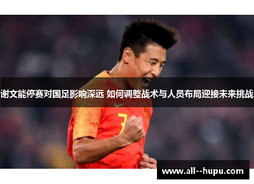 谢文能停赛对国足影响深远 如何调整战术与人员布局迎接未来挑战