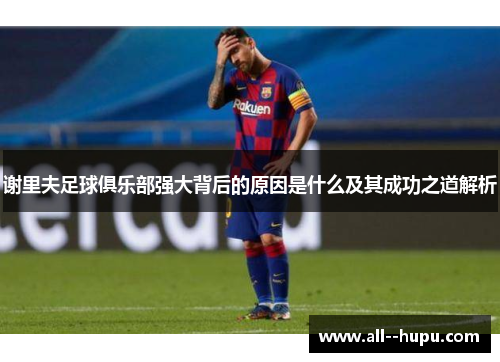 谢里夫足球俱乐部强大背后的原因是什么及其成功之道解析