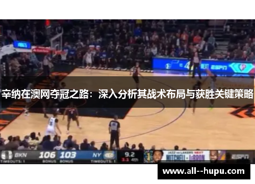 辛纳在澳网夺冠之路：深入分析其战术布局与获胜关键策略