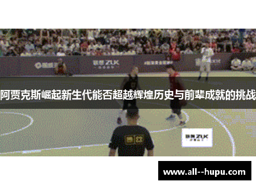 阿贾克斯崛起新生代能否超越辉煌历史与前辈成就的挑战