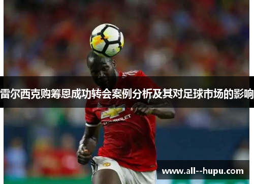 雷尔西克购筹恩成功转会案例分析及其对足球市场的影响