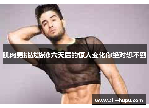 肌肉男挑战游泳六天后的惊人变化你绝对想不到 肌肉男挑战游泳六天后的惊人变化你绝对想不到