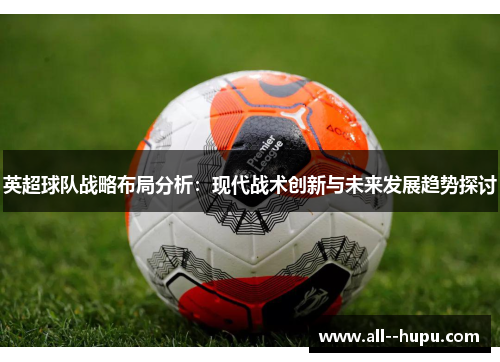 英超球队战略布局分析：现代战术创新与未来发展趋势探讨