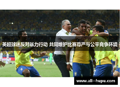 英超球迷反对暴力行动 共同维护比赛尊严与公平竞争环境