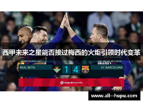 西甲未来之星能否接过梅西的火炬引领时代变革