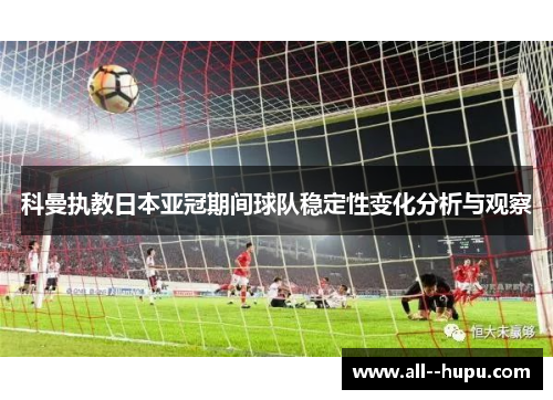 科曼执教日本亚冠期间球队稳定性变化分析与观察