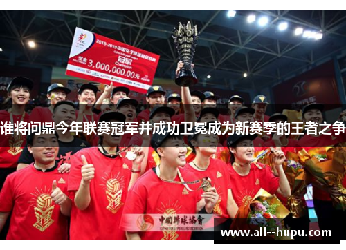 谁将问鼎今年联赛冠军并成功卫冕成为新赛季的王者之争