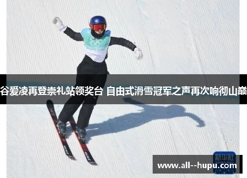 谷爱凌再登崇礼站领奖台 自由式滑雪冠军之声再次响彻山巅