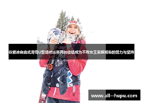 谷爱凌自由式滑雪U型场地比赛再创佳绩成为不败女王荣耀背后的努力与坚持 谷爱凌自由式滑雪U型场地比赛再创佳绩成为不败女王荣耀背后的努力与坚持