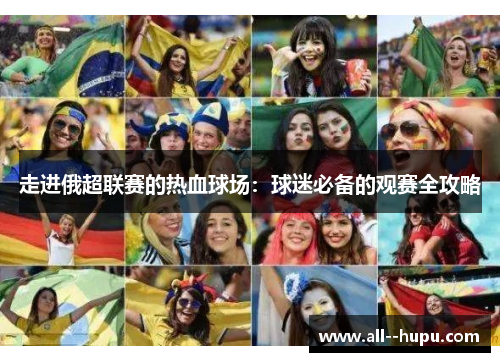 走进俄超联赛的热血球场：球迷必备的观赛全攻略
