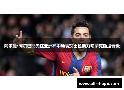 阿尔曼·阿尔巴耶夫在亚洲杯中场表现出色助力哈萨克斯坦晋级