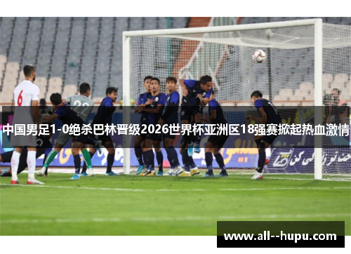 中国男足1-0绝杀巴林晋级2026世界杯亚洲区18强赛掀起热血激情 中国男足1-0绝杀巴林晋级2026世界杯亚洲区18强赛掀起热血激情