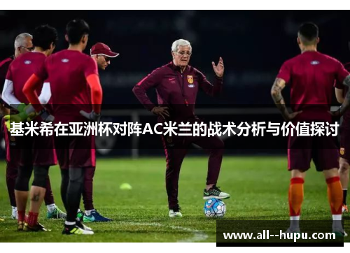 基米希在亚洲杯对阵AC米兰的战术分析与价值探讨