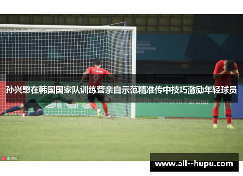 孙兴慜在韩国国家队训练营亲自示范精准传中技巧激励年轻球员