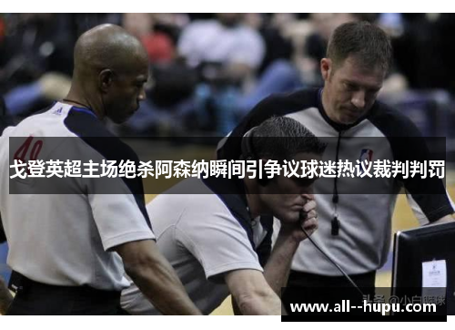戈登英超主场绝杀阿森纳瞬间引争议球迷热议裁判判罚