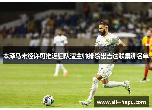 本泽马未经许可推迟归队遭主帅排除出吉达联集训名单