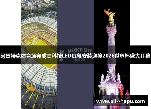 阿兹特克体育场完成高科技LED屏幕安装迎接2026世界杯盛大开幕 阿兹特克体育场完成高科技LED屏幕安装迎接2026世界杯盛大开幕