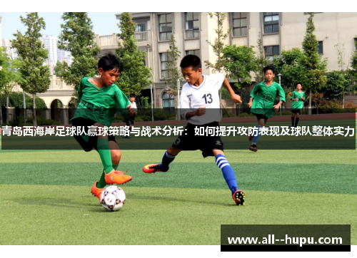 青岛西海岸足球队赢球策略与战术分析:如何提升攻防表现及球队整体实力 青岛西海岸足球队赢球策略与战术分析:如何提升攻防表现及球队整体实力
