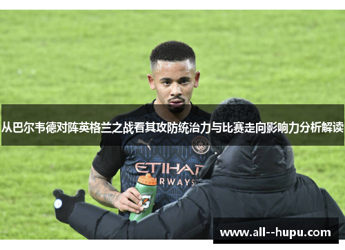 从巴尔韦德对阵英格兰之战看其攻防统治力与比赛走向影响力分析解读 从巴尔韦德对阵英格兰之战看其攻防统治力与比赛走向影响力分析解读