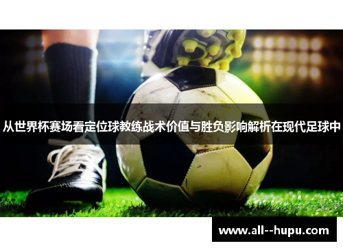 从世界杯赛场看定位球教练战术价值与胜负影响解析在现代足球中 从世界杯赛场看定位球教练战术价值与胜负影响解析在现代足球中
