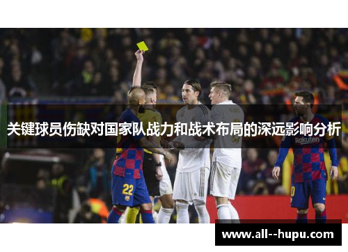 关键球员伤缺对国家队战力和战术布局的深远影响分析 关键球员伤缺对国家队战力和战术布局的深远影响分析