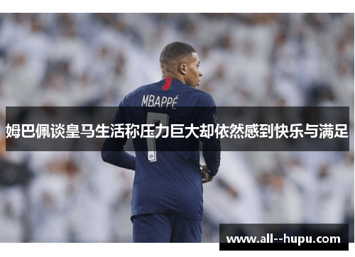 姆巴佩谈皇马生活称压力巨大却依然感到快乐与满足