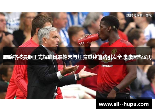 滕哈格被曼联正式解雇风暴始末与红魔重建前路引发全球球迷热议再 滕哈格被曼联正式解雇风暴始末与红魔重建前路引发全球球迷热议再
