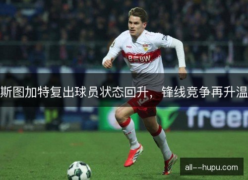 斯图加特复出球员状态回升，锋线竞争再升温