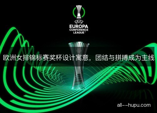 欧洲女排锦标赛奖杯设计寓意，团结与拼搏成为主线